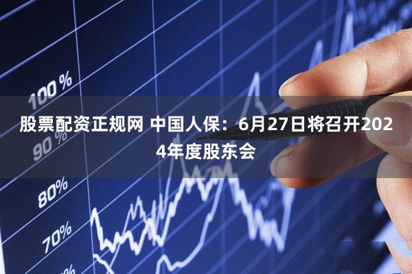 股票配资正规网 中国人保：6月27日将召开2024年度股东会