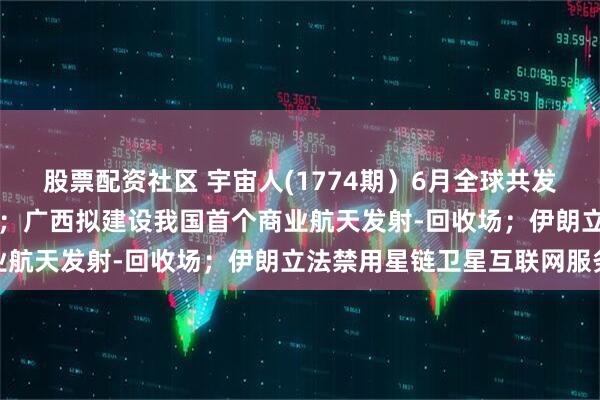 股票配资社区 宇宙人(1774期）6月全球共发射火箭25次卫星424颗；广西拟建设我国首个商业航天发射-回收场；伊朗立法禁用星链卫星互联网服务
