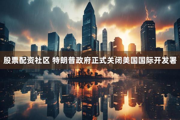 股票配资社区 特朗普政府正式关闭美国国际开发署