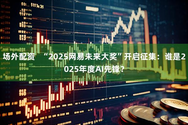 场外配资   “2025网易未来大奖”开启征集：谁是2025年度AI先锋？
