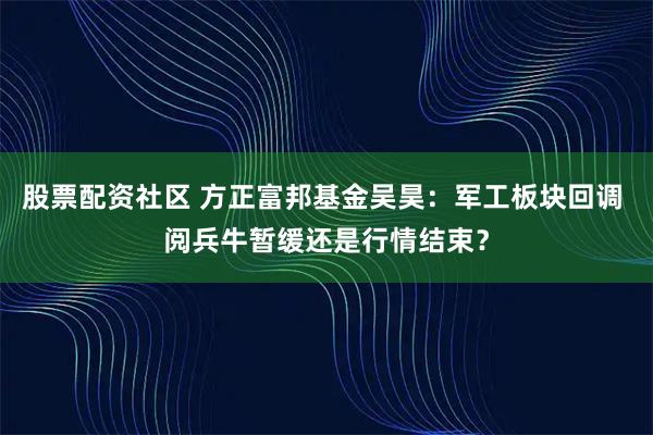 股票配资社区 方正富邦基金吴昊：军工板块回调 阅兵牛暂缓还是行情结束？