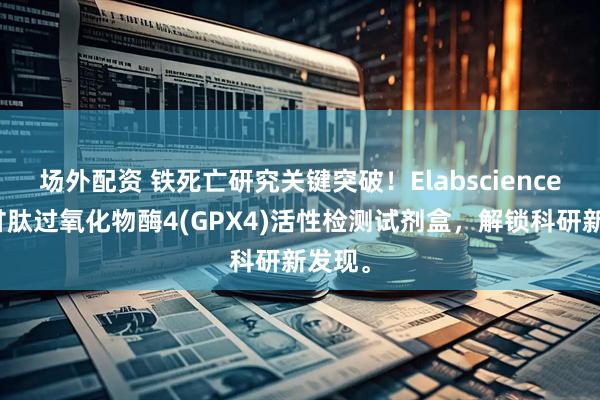 场外配资 铁死亡研究关键突破！Elabscience谷胱甘肽过氧化物酶4(GPX4)活性检测试剂盒，解锁科研新发现。
