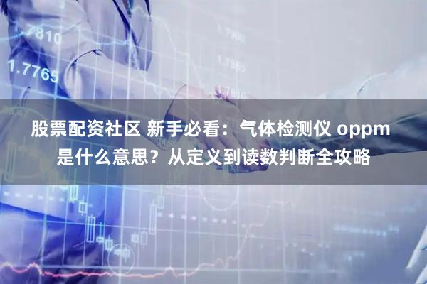 股票配资社区 新手必看：气体检测仪 oppm 是什么意思？从定义到读数判断全攻略