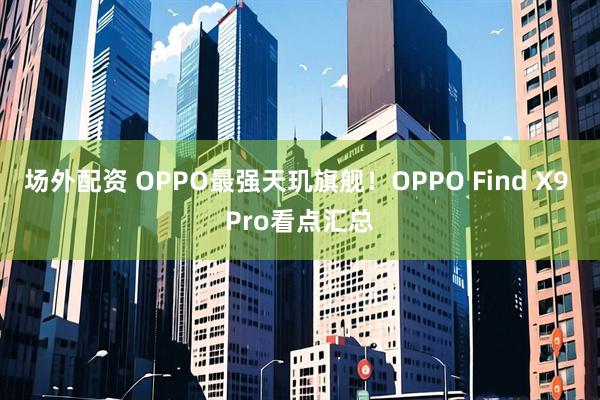 场外配资 OPPO最强天玑旗舰！OPPO Find X9 Pro看点汇总