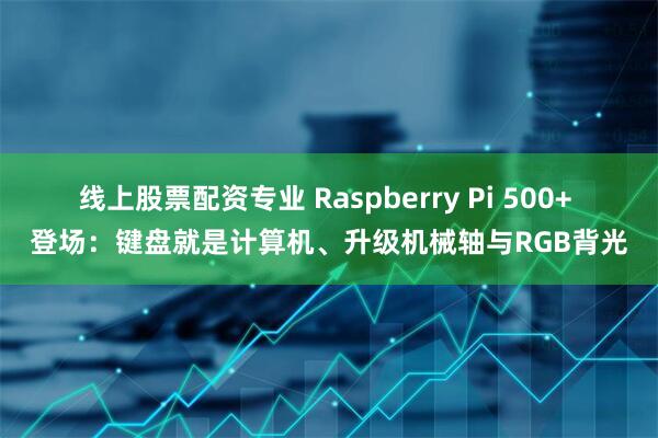 线上股票配资专业 Raspberry Pi 500+ 登场：键盘就是计算机、升级机械轴与RGB背光