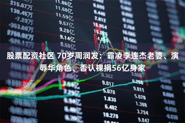 股票配资社区 70岁周润发：霸凌李连杰老婆、演辱华角色、否认裸捐56亿身家