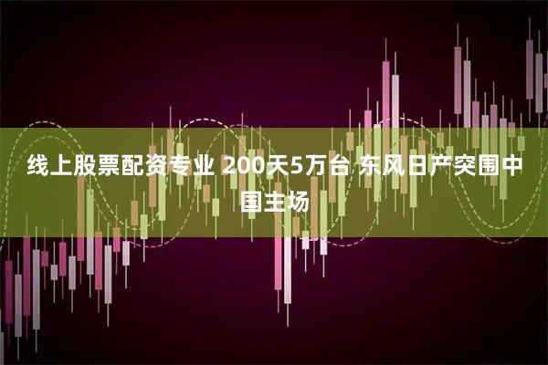 线上股票配资专业 200天5万台 东风日产突围中国主场