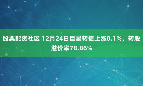股票配资社区 12月24日巨星转债上涨0.1%，转股溢价率78.86%