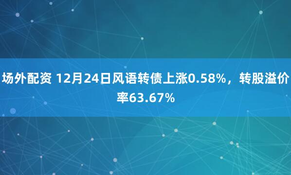 场外配资 12月24日风语转债上涨0.58%，转股溢价率63.67%