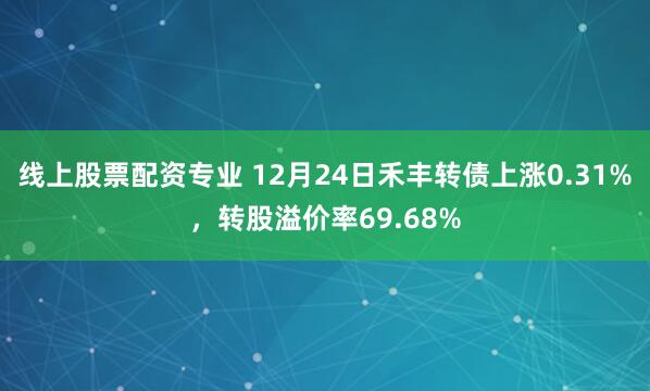 线上股票配资专业 12月24日禾丰转债上涨0.31%，转股溢价率69.68%