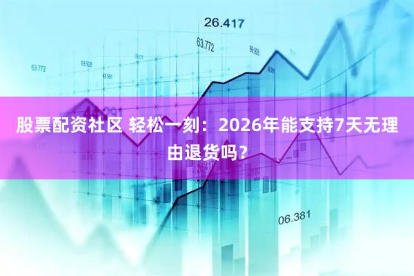 股票配资社区 轻松一刻：2026年能支持7天无理由退货吗？