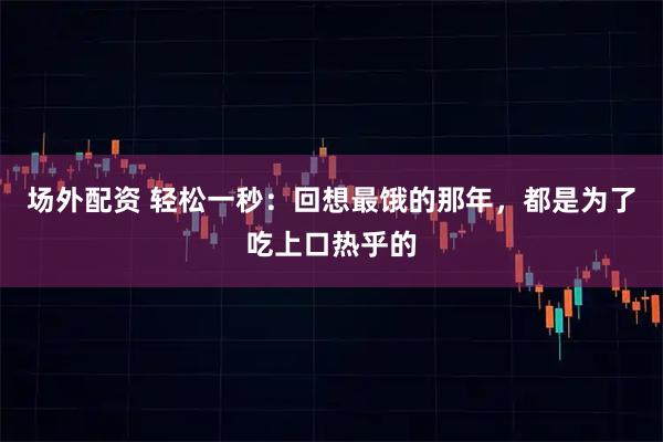 场外配资 轻松一秒：回想最饿的那年，都是为了吃上口热乎的