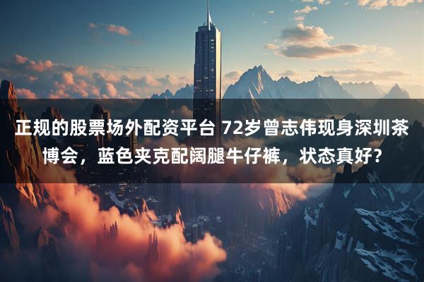 正规的股票场外配资平台 72岁曾志伟现身深圳茶博会，蓝色夹克配阔腿牛仔裤，状态真好？