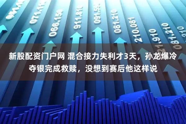 新股配资门户网 混合接力失利才3天，孙龙爆冷夺银完成救赎，没想到赛后他这样说