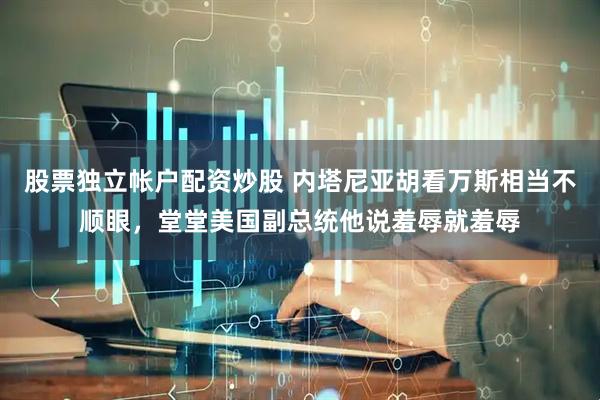 股票独立帐户配资炒股 内塔尼亚胡看万斯相当不顺眼，堂堂美国副总统他说羞辱就羞辱