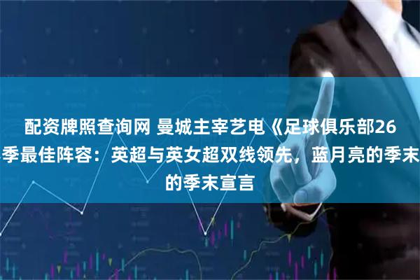 配资牌照查询网 曼城主宰艺电《足球俱乐部26》赛季最佳阵容：英超与英女超双线领先，蓝月亮的季末宣言