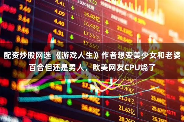 配资炒股网选 《游戏人生》作者想变美少女和老婆百合但还是男人，欧美网友CPU烧了