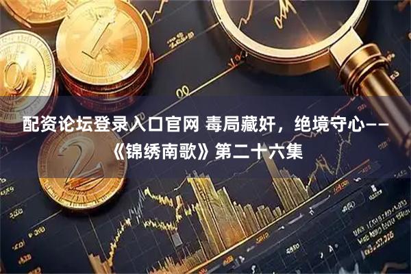 配资论坛登录入口官网 毒局藏奸，绝境守心——《锦绣南歌》第二十六集