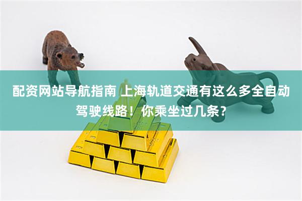 配资网站导航指南 上海轨道交通有这么多全自动驾驶线路！你乘坐过几条？