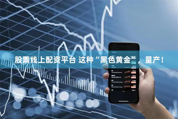 股票线上配资平台 这种“黑色黄金”，量产！