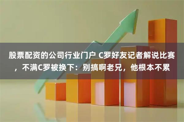 股票配资的公司行业门户 C罗好友记者解说比赛，不满C罗被换下：别搞啊老兄，他根本不累