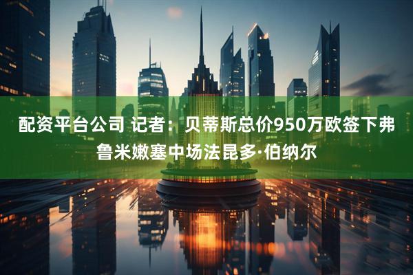 配资平台公司 记者：贝蒂斯总价950万欧签下弗鲁米嫩塞中场法昆多·伯纳尔