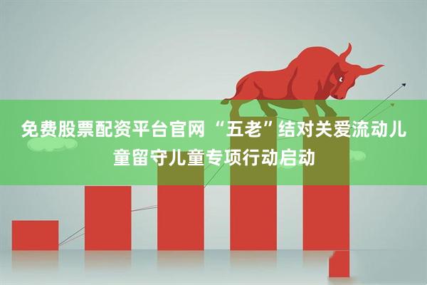 免费股票配资平台官网 “五老”结对关爱流动儿童留守儿童专项行动启动
