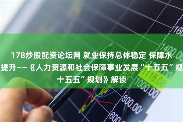 178炒股配资论坛网 就业保持总体稳定 保障水平进一步提升——《人力资源和社会保障事业发展“十五五”规划》解读